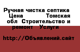 Ручная чистка септика. › Цена ­ 6 000 - Томская обл. Строительство и ремонт » Услуги   